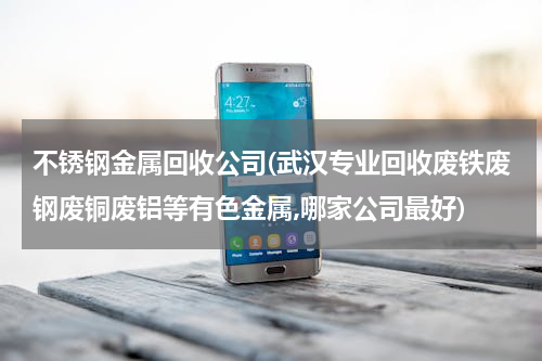 不锈钢金属回收公司(武汉专业回收废铁废钢废铜废铝等有色金属,哪家公司最好)