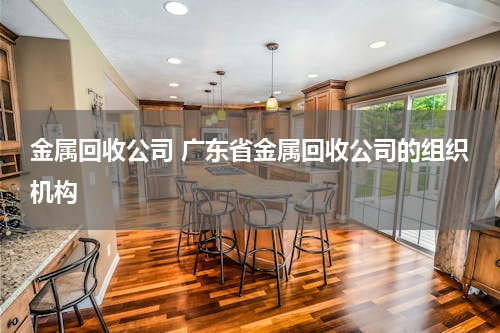 金属回收公司 广东省金属回收公司的组织机构