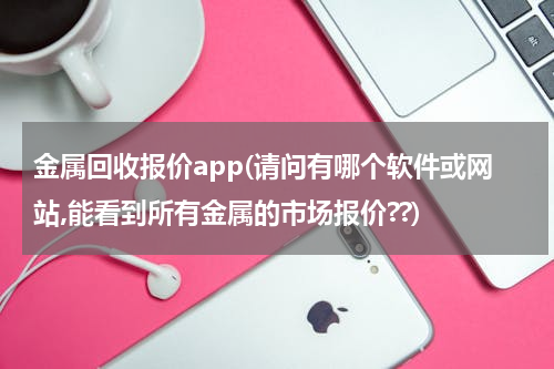 金属回收报价app(请问有哪个软件或网站,能看到所有金属的市场报价??)