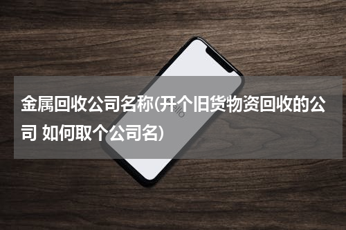 金属回收公司名称(开个旧货物资回收的公司 如何取个公司名)