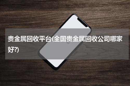 贵金属回收平台(全国贵金属回收公司哪家好?)