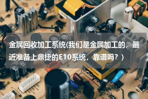 金属回收加工系统(我们是金属加工的，最近准备上鼎捷的E10系统，靠谱吗？)