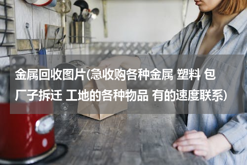 金属回收图片(急收购各种金属 塑料 包厂子拆迁 工地的各种物品 有的速度联系)