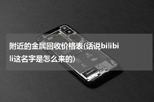 附近的金属回收价格表(话说bilibili这名字是怎么来的)