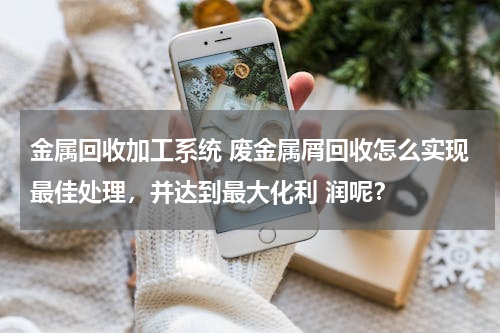 金属回收加工系统 废金属屑回收怎么实现最佳处理，并达到最大化利 润呢？