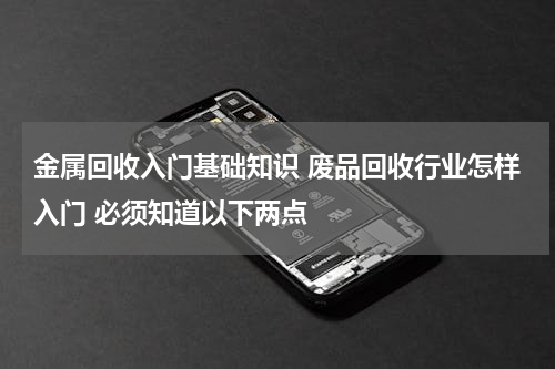 金属回收入门基础知识 废品回收行业怎样入门 必须知道以下两点