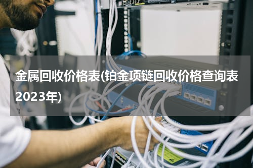 金属回收价格表(铂金项链回收价格查询表2023年)