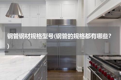 钢管钢材规格型号(钢管的规格都有哪些？)