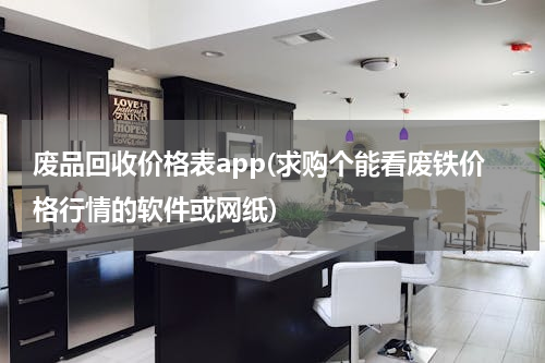 废品回收价格表app(求购个能看废铁价格行情的软件或网纸)