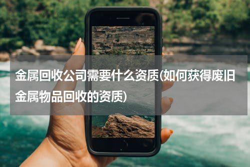 金属回收公司需要什么资质(如何获得废旧金属物品回收的资质)