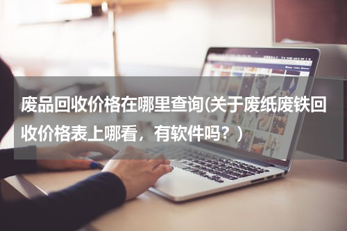 废品回收价格在哪里查询(关于废纸废铁回收价格表上哪看，有软件吗？)