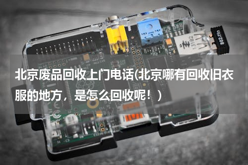 北京废品回收上门电话(北京哪有回收旧衣服的地方，是怎么回收呢！)