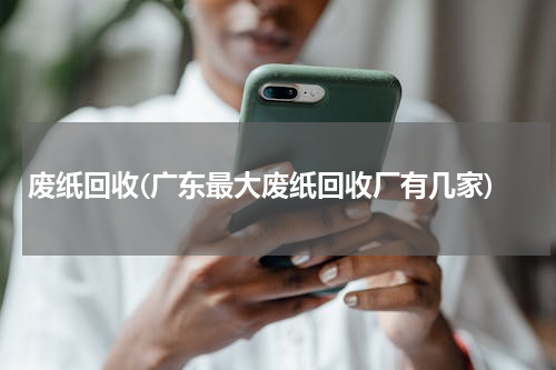废纸回收(广东最大废纸回收厂有几家)
