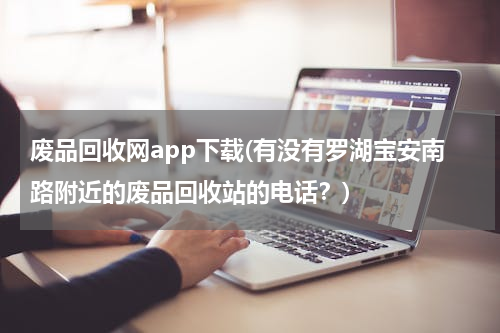 废品回收网app下载(有没有罗湖宝安南路附近的废品回收站的电话？)