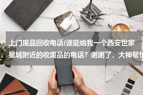 上门废品回收电话(谁能给我一个西安世家星城附近的收废品的电话？谢谢了，大神帮忙啊)