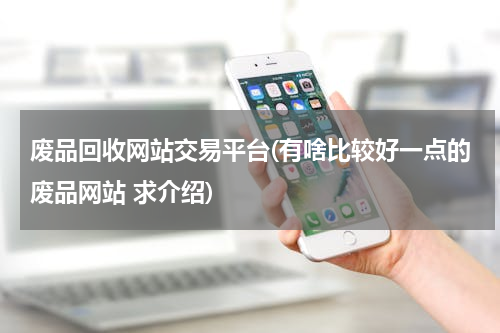 废品回收网站交易平台(有啥比较好一点的废品网站 求介绍)