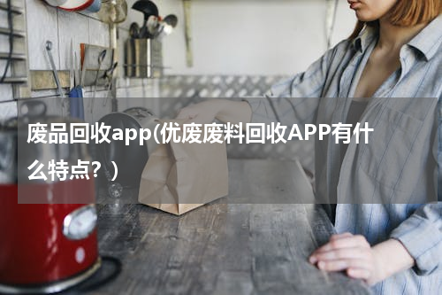 废品回收app(优废废料回收APP有什么特点？)