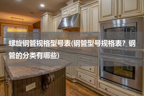 螺旋钢管规格型号表(钢管型号规格表？钢管的分类有哪些)