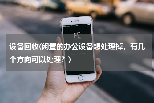 设备回收(闲置的办公设备想处理掉，有几个方向可以处理？)