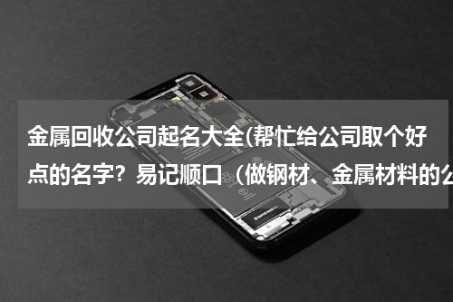 金属回收公司起名大全(帮忙给公司取个好点的名字？易记顺口（做钢材、金属材料的公司）谢啦！)