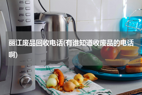 丽江废品回收电话(有谁知道收废品的电话啊)