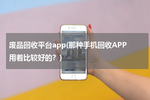 废品回收平台app(那种手机回收APP用着比较好的？)