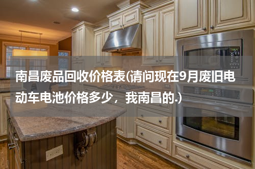 南昌废品回收价格表(请问现在9月废旧电动车电池价格多少，我南昌的.)