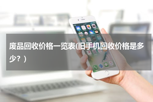 废品回收价格一览表(旧手机回收价格是多少？)