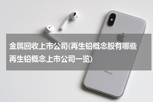 金属回收上市公司(再生铅概念股有哪些 再生铅概念上市公司一览)