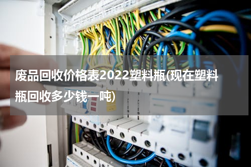 废品回收价格表2022塑料瓶(现在塑料瓶回收多少钱一吨)