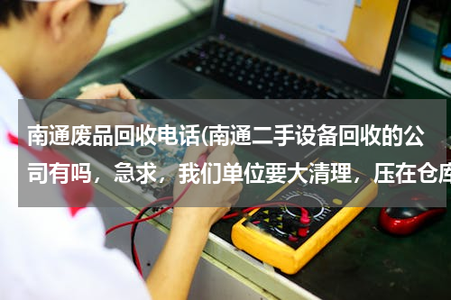 南通废品回收电话(南通二手设备回收的公司有吗，急求，我们单位要大清理，压在仓库的电子产品等报废的旧设备需要处理哈。)