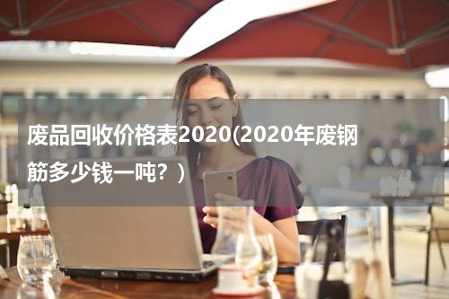 废品回收价格表2020(2020年废钢筋多少钱一吨？)