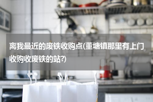 离我最近的废铁收购点(董塘镇那里有上门收购收废铁的站?)