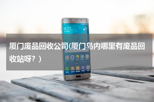 厦门废品回收公司(厦门岛内哪里有废品回收站呀？)