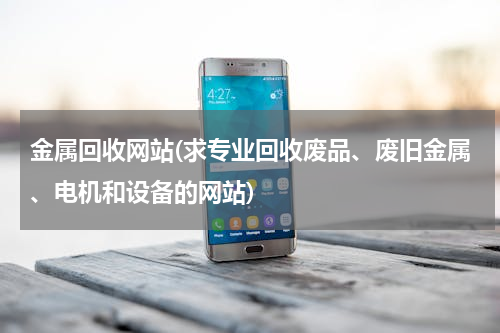 金属回收网站(求专业回收废品、废旧金属、电机和设备的网站)