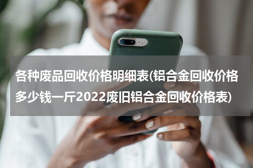 各种废品回收价格明细表(铝合金回收价格多少钱一斤2022废旧铝合金回收价格表)