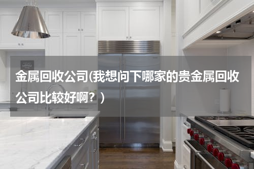 金属回收公司(我想问下哪家的贵金属回收公司比较好啊？)