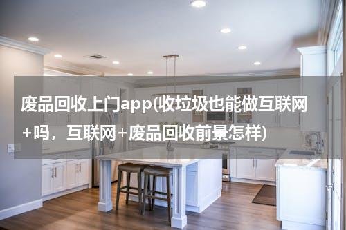 废品回收上门app(收垃圾也能做互联网+吗，互联网+废品回收前景怎样)