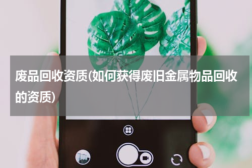 废品回收资质(如何获得废旧金属物品回收的资质)
