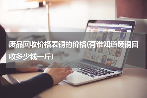 废品回收价格表铜的价格(有谁知道废铜回收多少钱一斤)