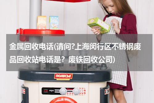 金属回收电话(请问?上海闵行区不锈钢废品回收站电话是？废铁回收公司)
