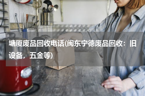 塘厦废品回收电话(闽东宁德废品回收：旧设备，五金等)
