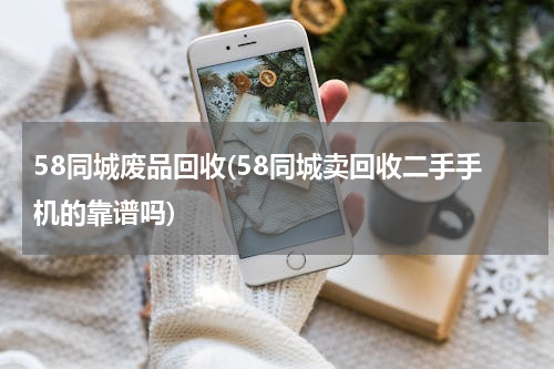 58同城废品回收(58同城卖回收二手手机的靠谱吗)
