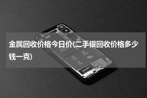金属回收价格今日价(二手银回收价格多少钱一克)