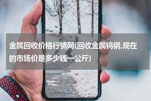 金属回收价格行情网(回收金属钨钢,现在的市场价是多少钱一公斤)