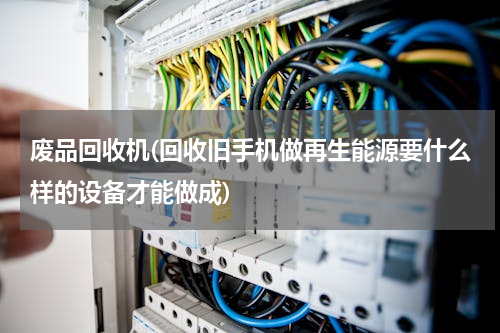 废品回收机(回收旧手机做再生能源要什么样的设备才能做成)
