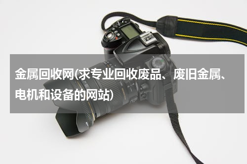 金属回收网(求专业回收废品、废旧金属、电机和设备的网站)
