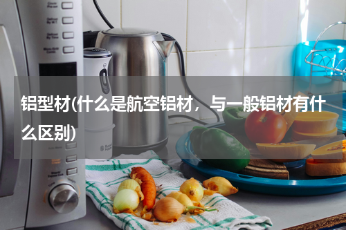 铝型材(什么是航空铝材，与一般铝材有什么区别)