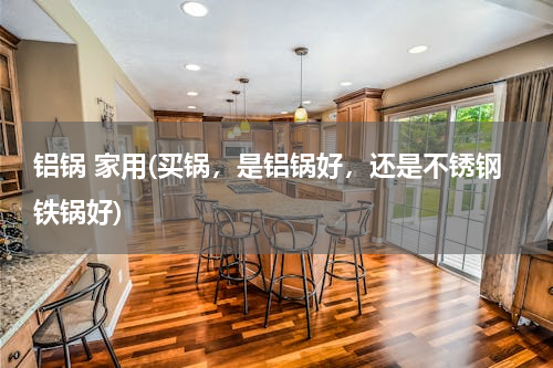 铝锅 家用(买锅，是铝锅好，还是不锈钢铁锅好)