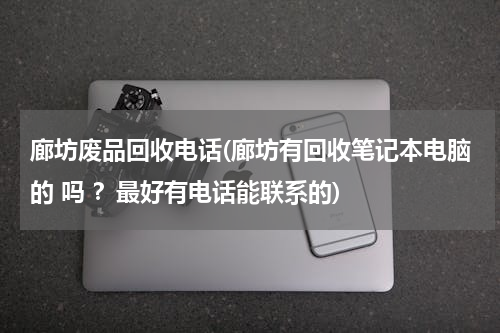 廊坊废品回收电话(廊坊有回收笔记本电脑的 吗 ？最好有电话能联系的)